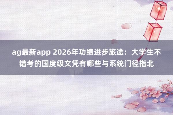 ag最新app 2026年功绩进步旅途：大学生不错考的国度级文凭有哪些与系统门径指北