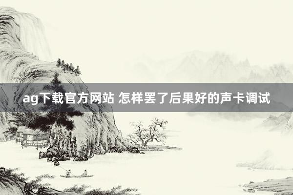 ag下载官方网站 怎样罢了后果好的声卡调试