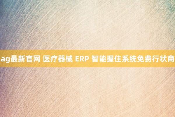 ag最新官网 医疗器械 ERP 智能握住系统免费行状商
