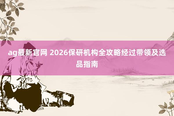 ag最新官网 2026保研机构全攻略经过带领及选品指南