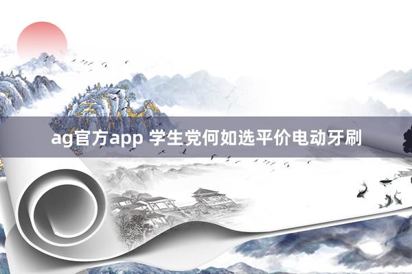 ag官方app 学生党何如选平价电动牙刷