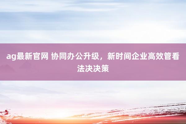 ag最新官网 协同办公升级，新时间企业高效管看法决决策
