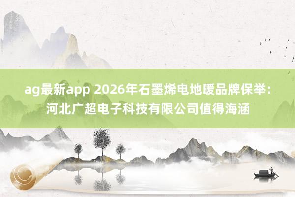 ag最新app 2026年石墨烯电地暖品牌保举：河北广超电子科技有限公司值得海涵