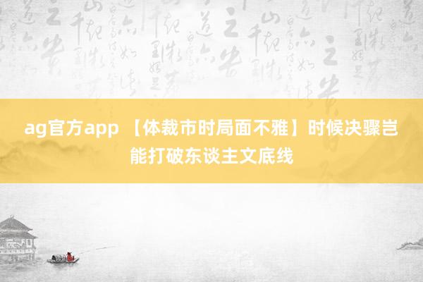 ag官方app 【体裁市时局面不雅】时候决骤岂能打破东谈主文底线