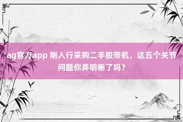 ag官方app 刚入行采购二手胶带机，这五个关节问题你弄明晰了吗？