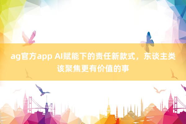 ag官方app AI赋能下的责任新款式，东谈主类该聚焦更有价值的事