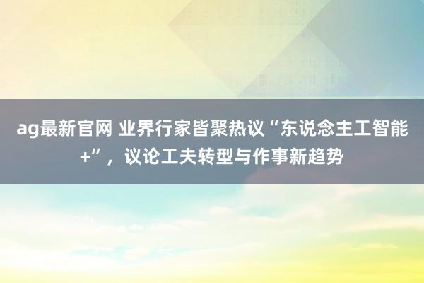 ag最新官网 业界行家皆聚热议“东说念主工智能+”，议论工夫转型与作事新趋势