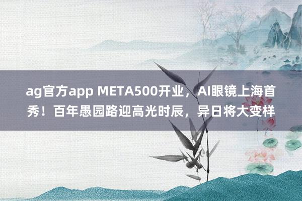ag官方app META500开业，AI眼镜上海首秀！百年愚园路迎高光时辰，异日将大变样