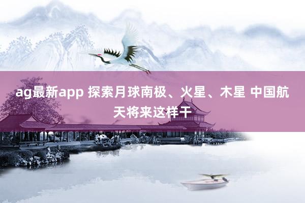 ag最新app 探索月球南极、火星、木星 中国航天将来这样干