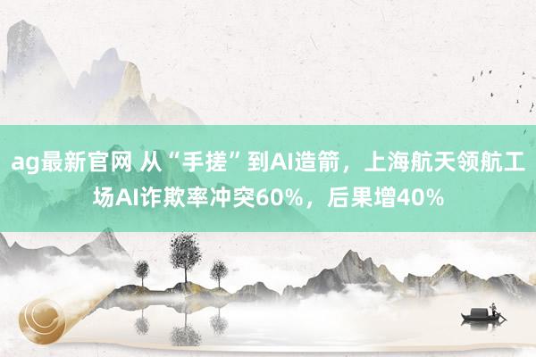 ag最新官网 从“手搓”到AI造箭，上海航天领航工场AI诈欺率冲突60%，后果增40%