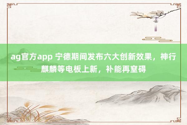 ag官方app 宁德期间发布六大创新效果，神行麒麟等电板上新，补能再窒碍