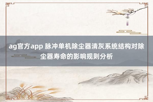 ag官方app 脉冲单机除尘器清灰系统结构对除尘器寿命的影响规则分析