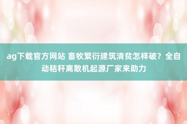 ag下载官方网站 畜牧繁衍建筑清贫怎样破？全自动秸秆离散机起源厂家来助力