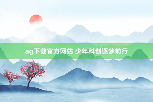 ag下载官方网站 少年科创逐梦前行