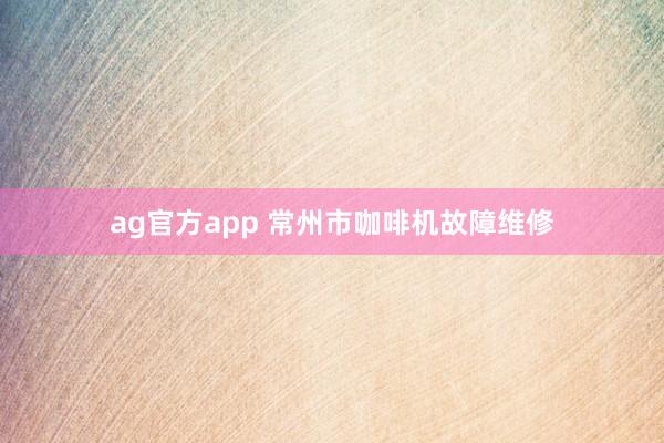ag官方app 常州市咖啡机故障维修