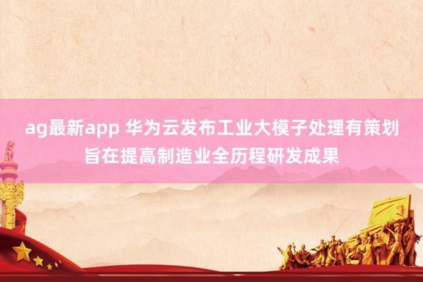 ag最新app 华为云发布工业大模子处理有策划旨在提高制造业全历程研发成果