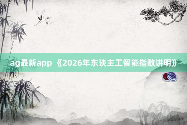 ag最新app 《2026年东谈主工智能指数讲明》