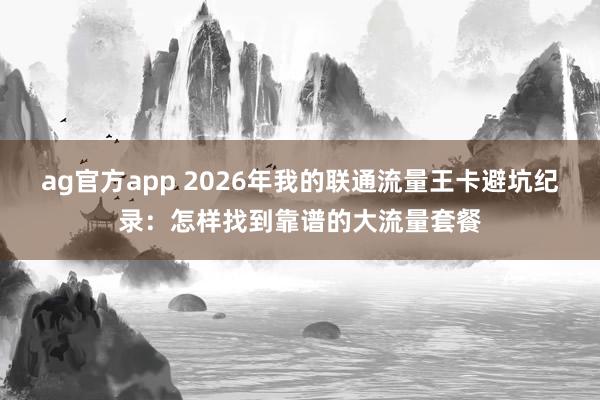 ag官方app 2026年我的联通流量王卡避坑纪录：怎样找到靠谱的大流量套餐