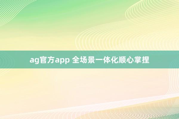 ag官方app 全场景一体化顺心掌捏