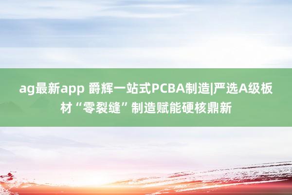 ag最新app 爵辉一站式PCBA制造|严选A级板材“零裂缝”制造赋能硬核鼎新