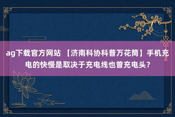 ag下载官方网站 【济南科协科普万花筒】手机充电的快慢是取决于充电线也曾充电头？