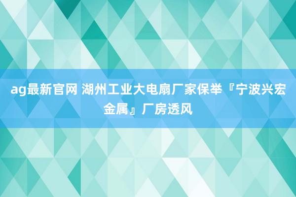 ag最新官网 湖州工业大电扇厂家保举『宁波兴宏金属』厂房透风