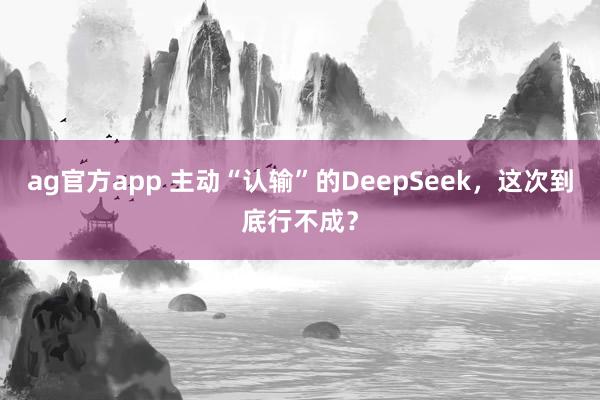 ag官方app 主动“认输”的DeepSeek，这次到底行不成？