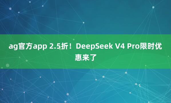 ag官方app 2.5折！DeepSeek V4 Pro限时优惠来了