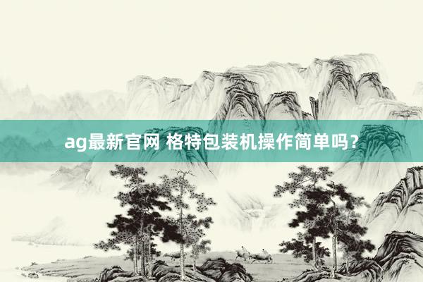 ag最新官网 格特包装机操作简单吗？