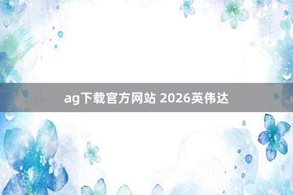 ag下载官方网站 2026英伟达