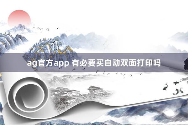 ag官方app 有必要买自动双面打印吗