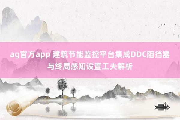 ag官方app 建筑节能监控平台集成DDC阻挡器与终局感知设置工夫解析