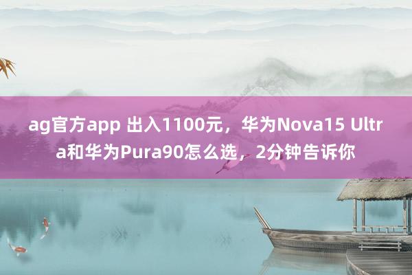 ag官方app 出入1100元，华为Nova15 Ultra和华为Pura90怎么选，2分钟告诉你