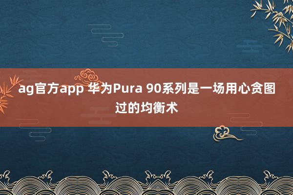 ag官方app 华为Pura 90系列是一场用心贪图过的均衡术