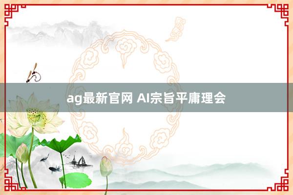 ag最新官网 AI宗旨平庸理会