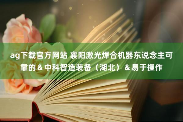 ag下载官方网站 襄阳激光焊合机器东说念主可靠的＆中科智造装备（湖北）＆易于操作