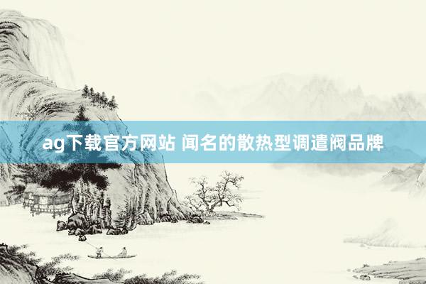 ag下载官方网站 闻名的散热型调遣阀品牌