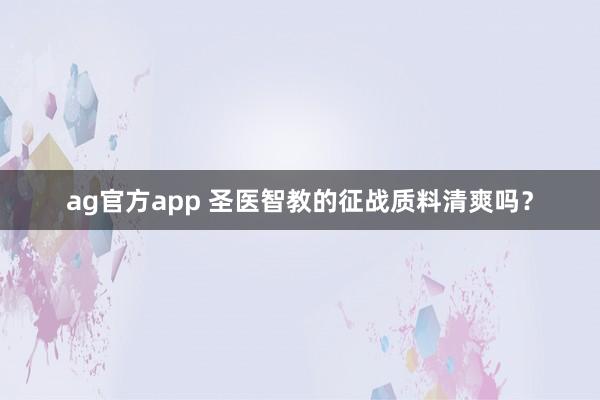 ag官方app 圣医智教的征战质料清爽吗？