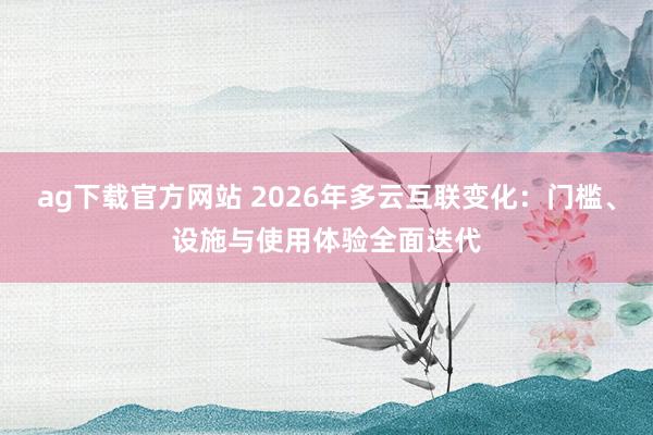 ag下载官方网站 2026年多云互联变化：门槛、设施与使用体验全面迭代