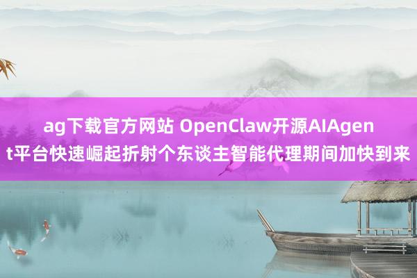 ag下载官方网站 OpenClaw开源AIAgent平台快速崛起折射个东谈主智能代理期间加快到来