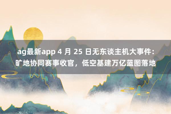 ag最新app 4 月 25 日无东谈主机大事件：旷地协同赛事收官，低空基建万亿蓝图落地