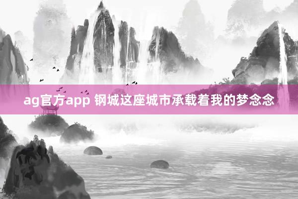 ag官方app 钢城这座城市承载着我的梦念念