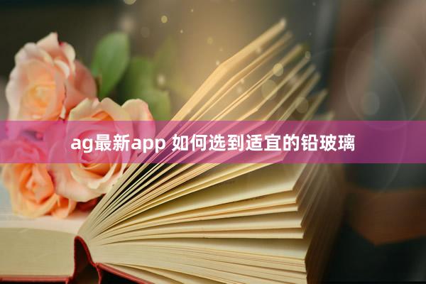 ag最新app 如何选到适宜的铅玻璃