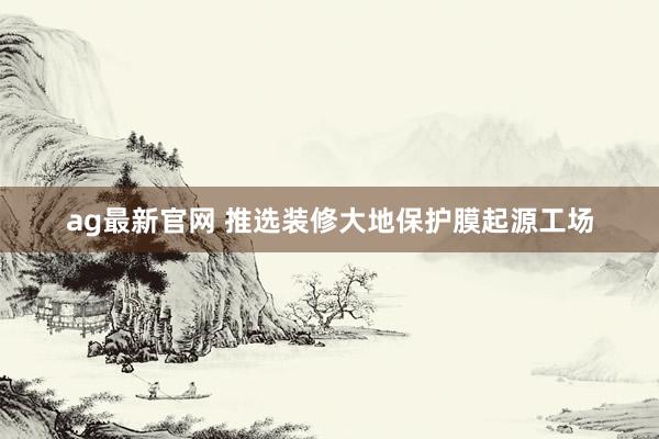 ag最新官网 推选装修大地保护膜起源工场
