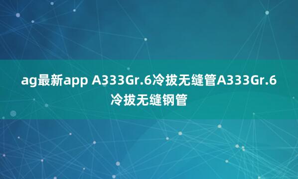 ag最新app A333Gr.6冷拔无缝管A333Gr.6冷拔无缝钢管