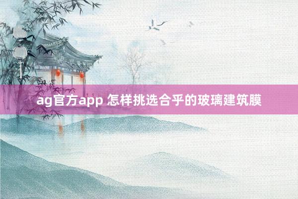 ag官方app 怎样挑选合乎的玻璃建筑膜