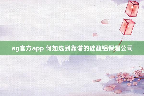 ag官方app 何如选到靠谱的硅酸铝保温公司