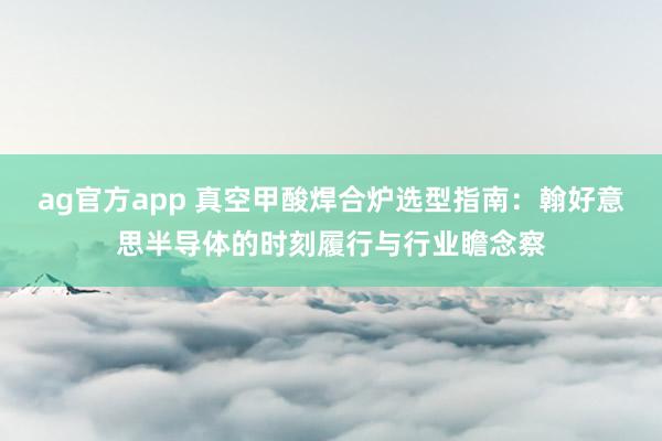 ag官方app 真空甲酸焊合炉选型指南：翰好意思半导体的时刻履行与行业瞻念察