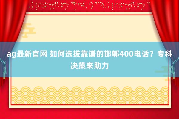 ag最新官网 如何选拔靠谱的邯郸400电话？专科决策来助力