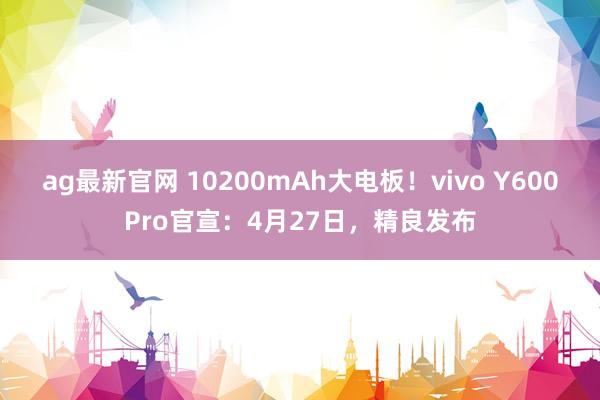 ag最新官网 10200mAh大电板！vivo Y600Pro官宣：4月27日，精良发布